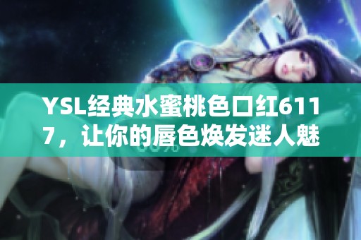 YSL经典水蜜桃色口红6117，让你的唇色焕发迷人魅力