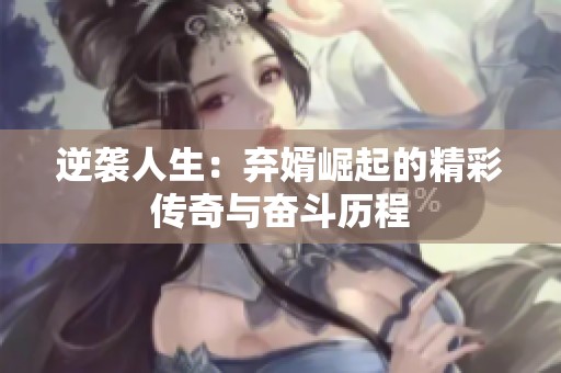 逆袭人生：弃婿崛起的精彩传奇与奋斗历程
