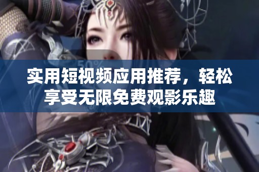 实用短视频应用推荐，轻松享受无限免费观影乐趣