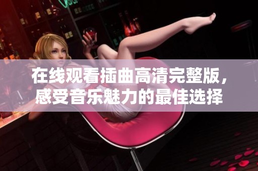在线观看插曲高清完整版，感受音乐魅力的最佳选择
