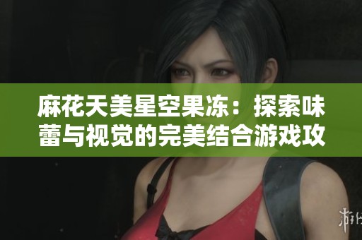 麻花天美星空果冻：探索味蕾与视觉的完美结合游戏攻略