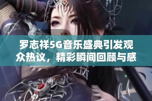 罗志祥5G音乐盛典引发观众热议，精彩瞬间回顾与感悟