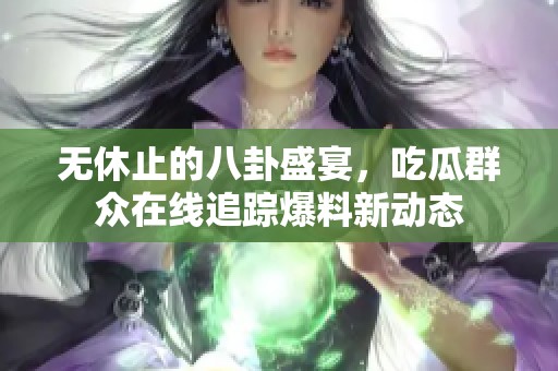 无休止的八卦盛宴，吃瓜群众在线追踪爆料新动态
