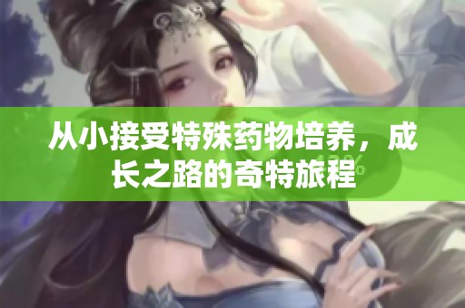 从小接受特殊药物培养，成长之路的奇特旅程
