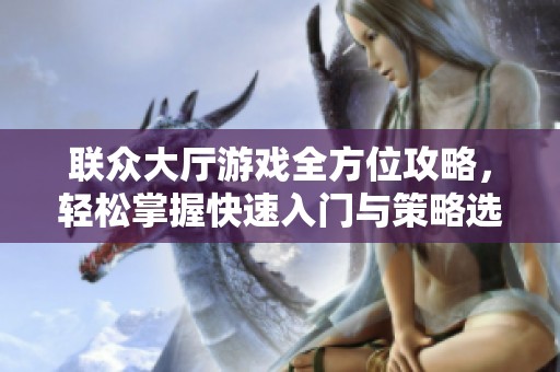 联众大厅游戏全方位攻略，轻松掌握快速入门与策略选择技巧