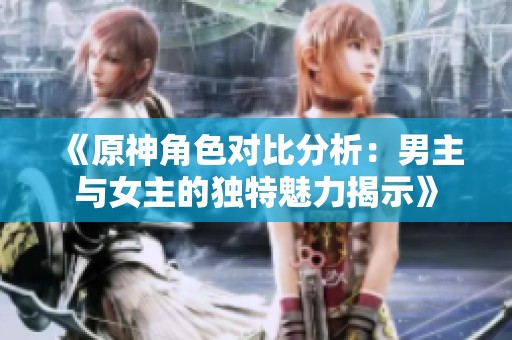 《原神角色对比分析：男主与女主的独特魅力揭示》