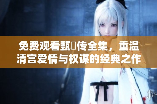 免费观看甄嬛传全集，重温清宫爱情与权谋的经典之作