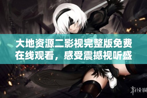 大地资源二影视完整版免费在线观看，感受震撼视听盛宴