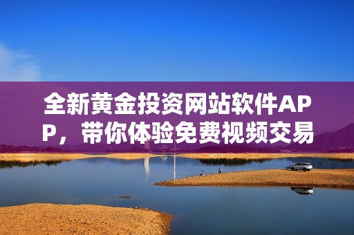 全新黄金投资网站软件APP，带你体验免费视频交易魅力