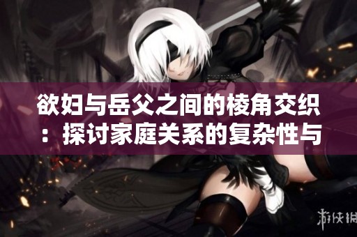 欲妇与岳父之间的棱角交织：探讨家庭关系的复杂性与挑战