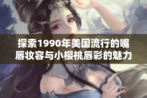 探索1990年美国流行的嘴唇妆容与小樱桃唇彩的魅力