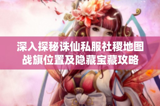 深入探秘诛仙私服社稷地图战旗位置及隐藏宝藏攻略