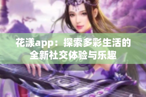 花漾app：探索多彩生活的全新社交体验与乐趣
