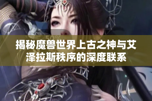 揭秘魔兽世界上古之神与艾泽拉斯秩序的深度联系