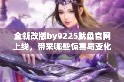 全新改版by9225鱿鱼官网上线，带来哪些惊喜与变化揭秘