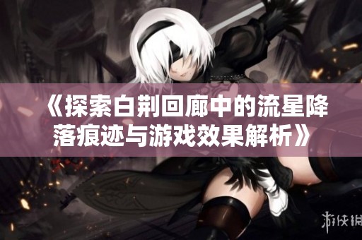 《探索白荆回廊中的流星降落痕迹与游戏效果解析》
