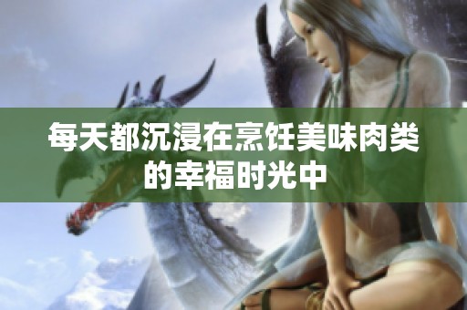每天都沉浸在烹饪美味肉类的幸福时光中