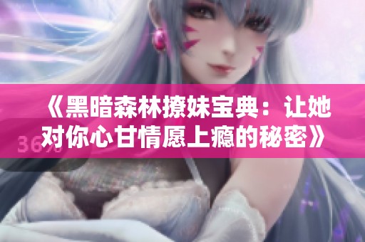 《黑暗森林撩妹宝典：让她对你心甘情愿上瘾的秘密》