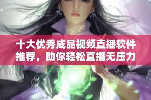 十大优秀成品视频直播软件推荐，助你轻松直播无压力