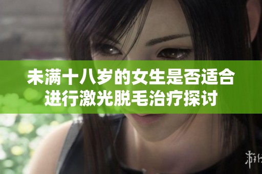 未满十八岁的女生是否适合进行激光脱毛治疗探讨