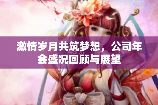 激情岁月共筑梦想，公司年会盛况回顾与展望