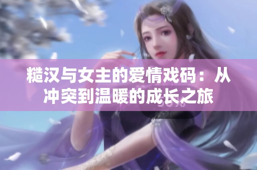 糙汉与女主的爱情戏码：从冲突到温暖的成长之旅