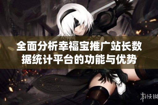 全面分析幸福宝推广站长数据统计平台的功能与优势