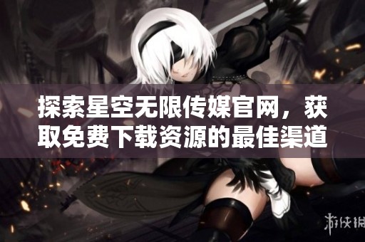 探索星空无限传媒官网，获取免费下载资源的最佳渠道