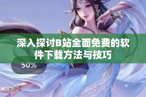 深入探讨B站全面免费的软件下载方法与技巧