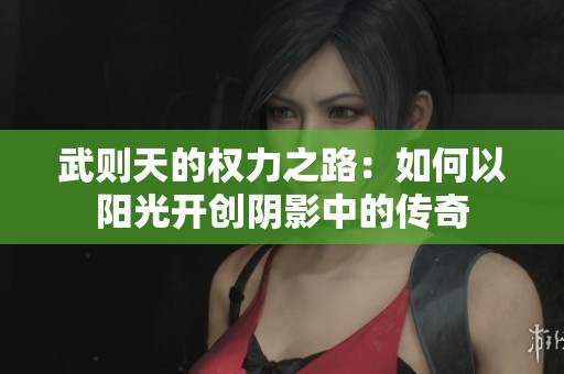 武则天的权力之路：如何以阳光开创阴影中的传奇