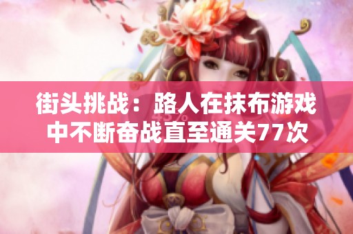 街头挑战：路人在抹布游戏中不断奋战直至通关77次