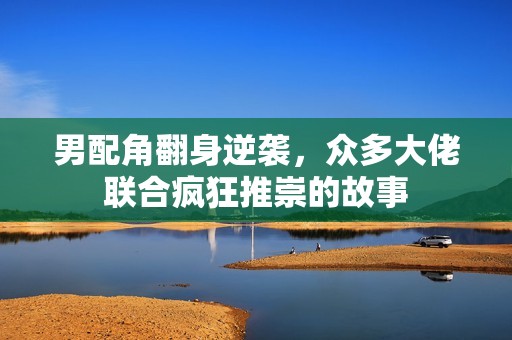 男配角翻身逆袭，众多大佬联合疯狂推崇的故事