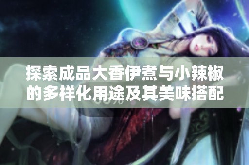 探索成品大香伊煮与小辣椒的多样化用途及其美味搭配