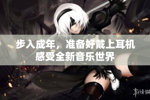 步入成年，准备好戴上耳机感受全新音乐世界