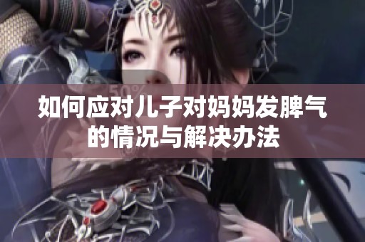 如何应对儿子对妈妈发脾气的情况与解决办法