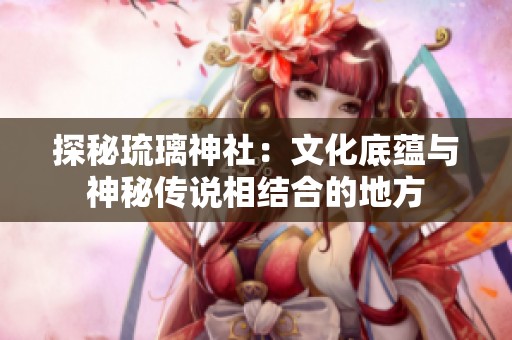 探秘琉璃神社：文化底蕴与神秘传说相结合的地方
