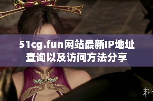 51cg.fun网站最新IP地址查询以及访问方法分享