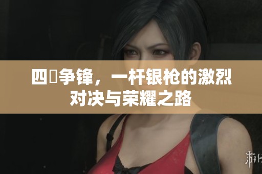 四毌争锋，一杆银枪的激烈对决与荣耀之路