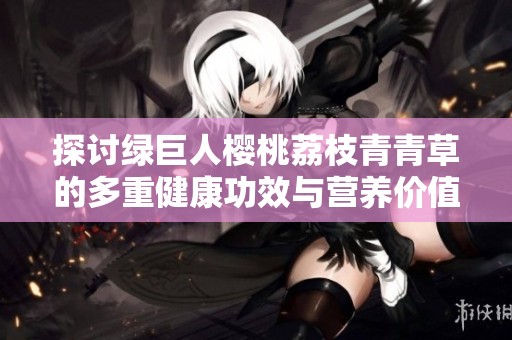探讨绿巨人樱桃荔枝青青草的多重健康功效与营养价值