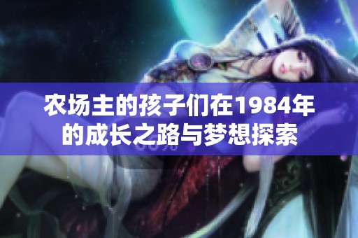 农场主的孩子们在1984年的成长之路与梦想探索