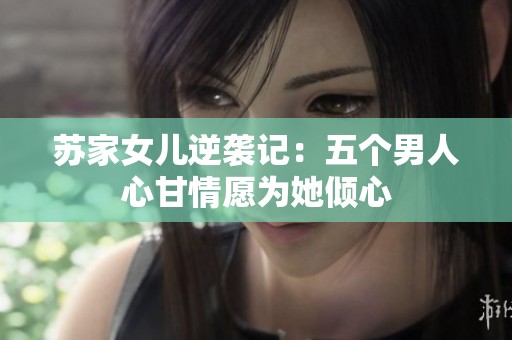 苏家女儿逆袭记：五个男人心甘情愿为她倾心