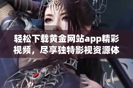 轻松下载黄金网站app精彩视频，尽享独特影视资源体验