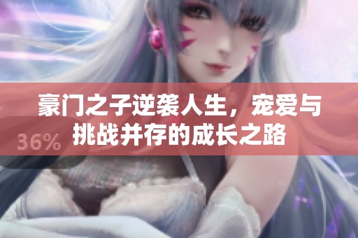 豪门之子逆袭人生，宠爱与挑战并存的成长之路