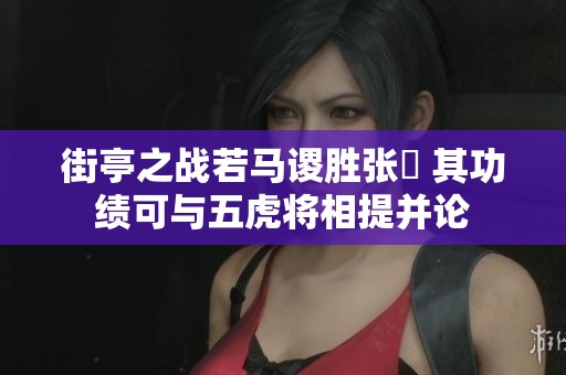 街亭之战若马谡胜张郃 其功绩可与五虎将相提并论