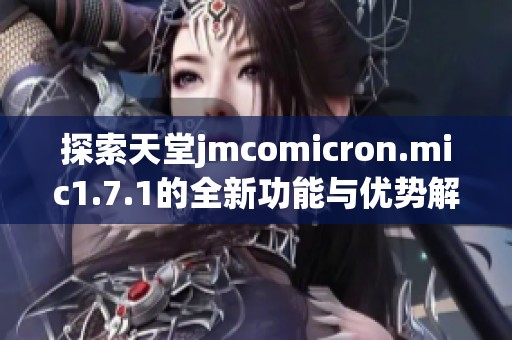 探索天堂jmcomicron.mic1.7.1的全新功能与优势解析
