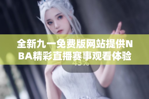 全新九一免费版网站提供NBA精彩直播赛事观看体验