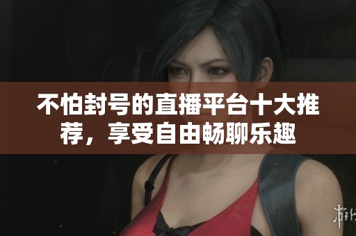不怕封号的直播平台十大推荐，享受自由畅聊乐趣
