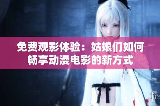 免费观影体验：姑娘们如何畅享动漫电影的新方式