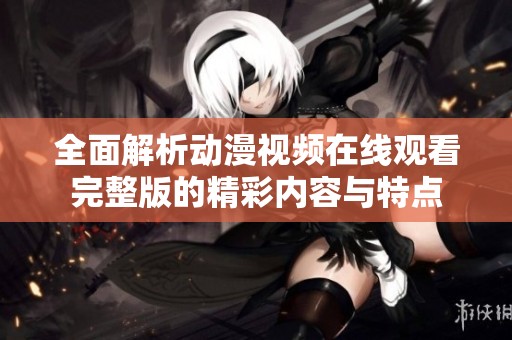 全面解析动漫视频在线观看完整版的精彩内容与特点