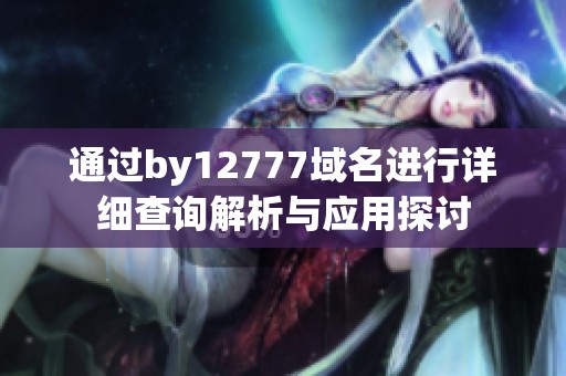通过by12777域名进行详细查询解析与应用探讨